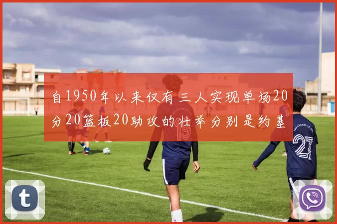 自1950年以来仅有三人实现单场20分20篮板20助攻的壮举分别是约基奇威少和张伯伦