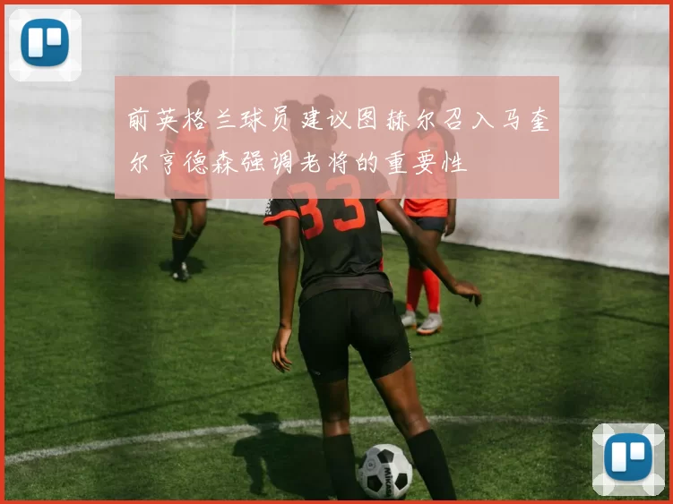 前英格兰球员建议图赫尔召入马奎尔亨德森强调老将的重要性