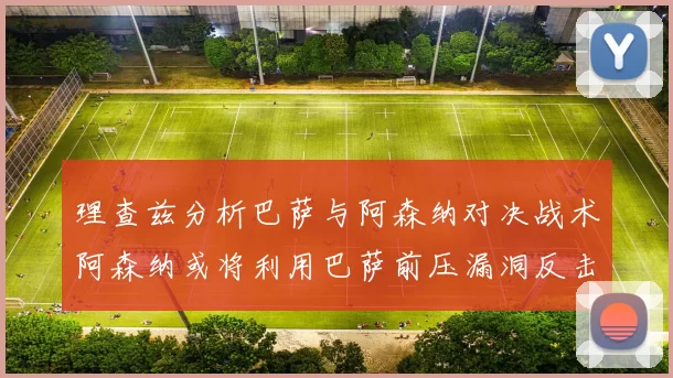 理查兹分析巴萨与阿森纳对决战术阿森纳或将利用巴萨前压漏洞反击成功