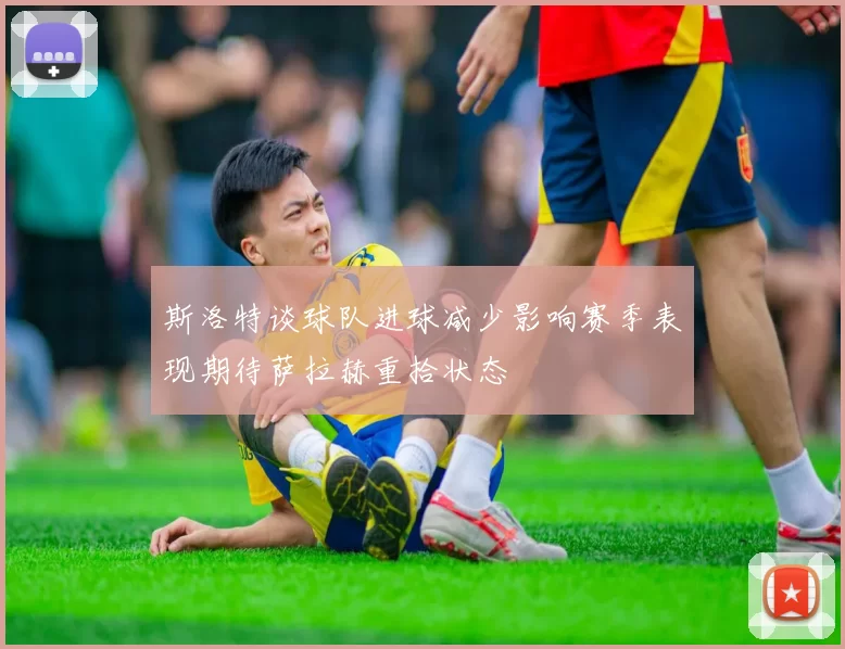 斯洛特谈球队进球减少影响赛季表现期待萨拉赫重拾状态