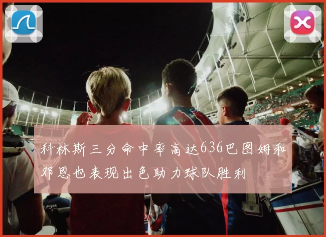 科林斯三分命中率高达636巴图姆和邓恩也表现出色助力球队胜利