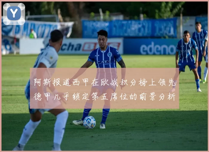 阿斯报道西甲在欧战积分榜上领先德甲几乎锁定第五席位的前景分析