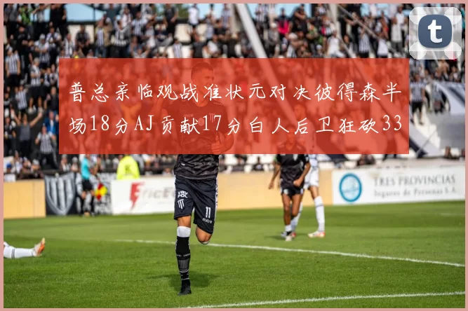 普总亲临观战准状元对决彼得森半场18分AJ贡献17分白人后卫狂砍33分10助攻