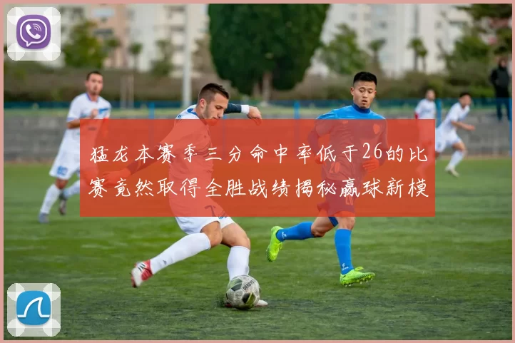 猛龙本赛季三分命中率低于26的比赛竟然取得全胜战绩揭秘赢球新模式