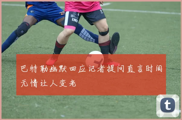 巴特勒幽默回应记者提问直言时间无情让人变老